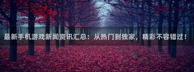 奇亿娱乐官网登录：最新手机游戏新闻资讯汇总：从热门到独家，精
