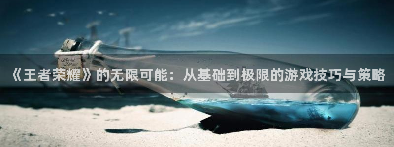 奇亿娱乐2首页登录：《王者荣耀》的无限可能：从基础到极限的游