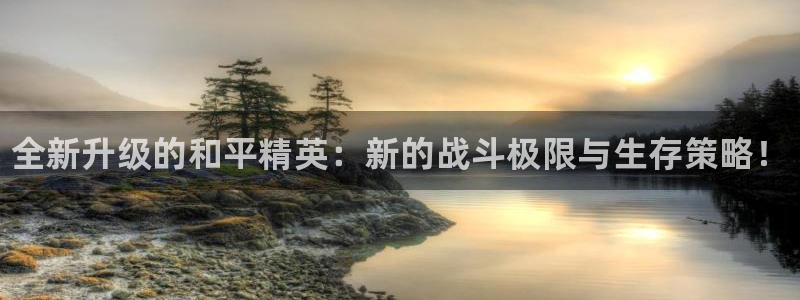 奇亿娱乐2首页登录：全新升级的和平精英：新的战斗极限与生存策