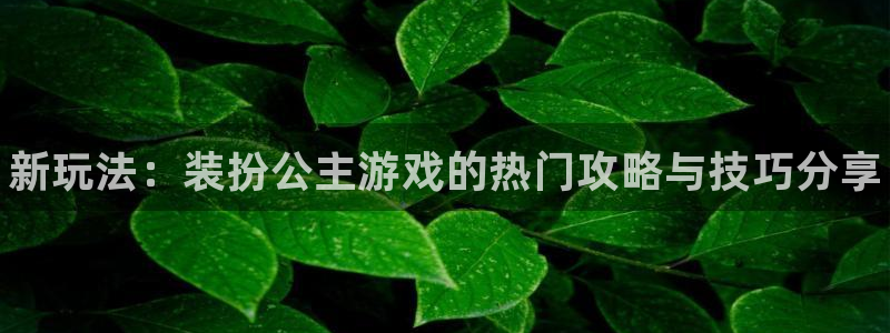 奇亿娱乐的意思：新玩法：装扮公主游戏的热门攻略与技巧分享