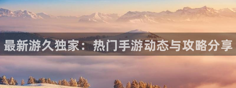 奇亿娱乐网页登录入口官网：最新游久独家：热门手游动态与攻略分