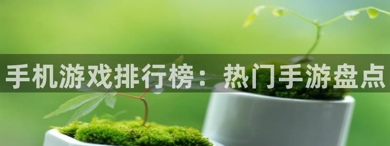 奇亿娱乐注册官方登录app：手机游戏排行榜：热门手游盘点