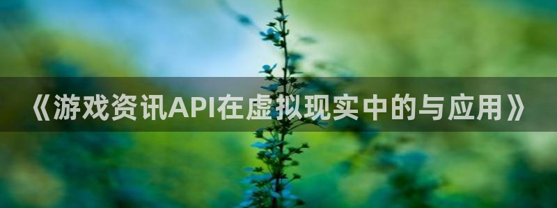 奇亿娱乐app下载地址：《游戏资讯API在虚拟现实中的与应用