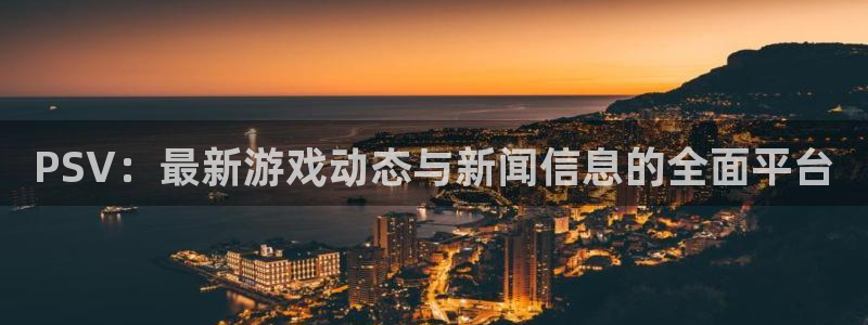 奇亿娱乐网页登录入口：PSV：最新游戏动态与新闻信息的全面平