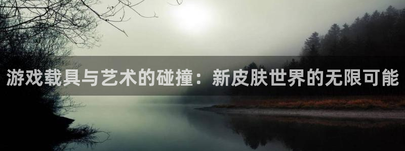 奇亿娱乐注册账号：游戏载具与艺术的碰撞：新皮肤世界的无限可能