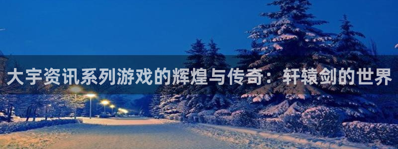 奇亿娱乐：大宇资讯系列游戏的辉煌与传奇：轩辕剑的世界