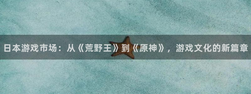 奇亿娱乐登陆测速：日本游戏市场：从《荒野王》到《原神》，游戏