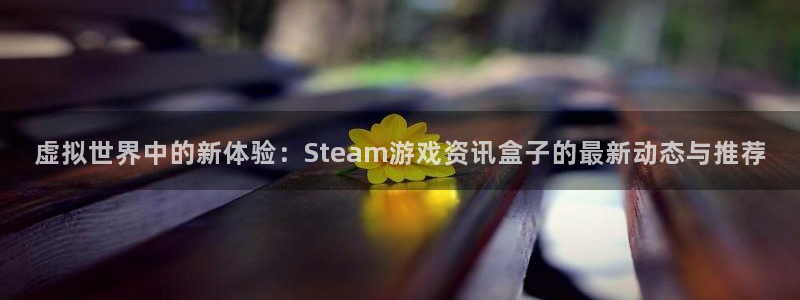 奇亿娱乐代理登陆：虚拟世界中的新体验：Steam游戏资讯盒子