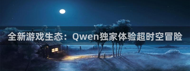 奇亿娱乐app下载地址：全新游戏生态：Qwen独家体验超时空