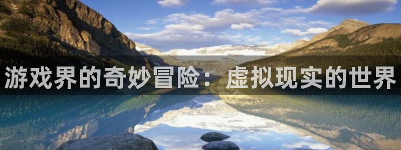 奇亿娱乐网页登录入口下载：游戏界的奇妙冒险：虚拟现实的世界