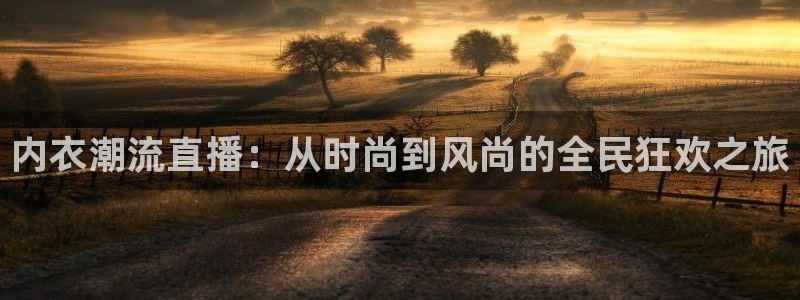 飞速体育直播安卓最新厅.发布新版.org：内衣潮流直播：从时尚到风尚的全民狂欢之旅