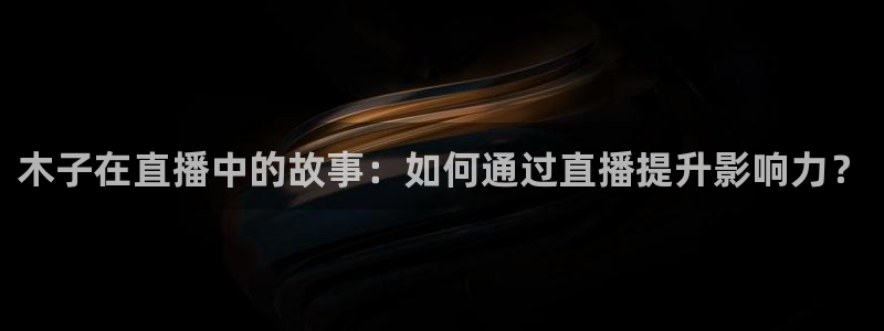 飞速直播足球直播nba直播吧：木子在直播中的故事：如何通过直播提升影响力？