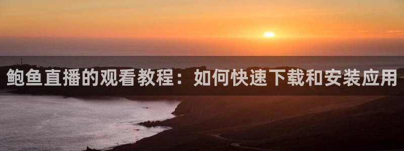 飞速体育足球直播免费观看：鲍鱼直播的观看教程：如何快速下载和安装应用